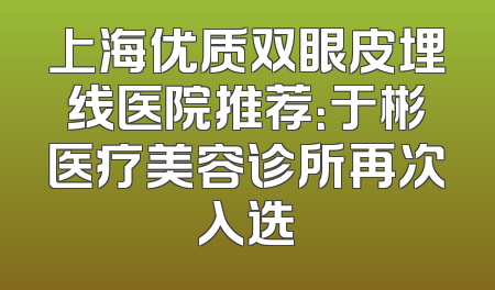 上海优质双眼皮埋线医院推荐：于彬医疗美容诊所再次入选