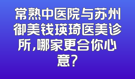 常熟中医院与苏州御美钱瑛琦医美诊所，哪家更合你心意？