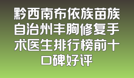 黔西南布依族苗族自治州丰胸修复手术医生排行榜前十口碑好评