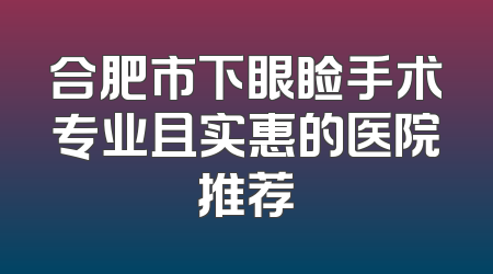 合肥市下眼睑手术专业且实惠的医院推荐