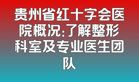 贵州省红十字会医院概况：了解整形科室及专业医生团队