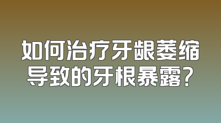 如何治疗牙龈萎缩导致的牙根暴露？