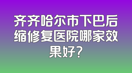 齐齐哈尔市下巴后缩修复医院哪家效果好？