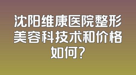 沈阳维康医院整形美容科技术和价格如何？