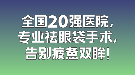 全国20强医院，专业祛眼袋手术，告别疲惫双眸！