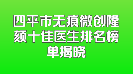 四平市无痕微创隆颏十佳医生排名榜单揭晓