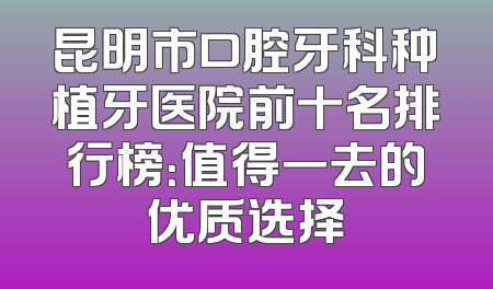 昆明市口腔牙科种植牙医院前十名排行榜：值得一去的优质选择