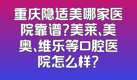 重庆隐适美哪家医院靠谱？美莱、美奥、维乐等口腔医院怎么样？