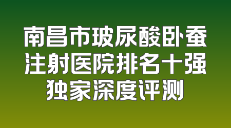 南昌市玻尿酸卧蚕注射医院排名十强独家深度评测