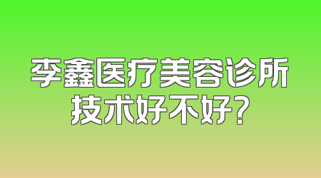 李鑫医疗美容诊所技术好不好？