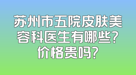 苏州市五院皮肤美容科医生有哪些？价格贵吗？