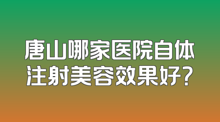 唐山哪家医院自体注射美容效果好？