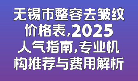无锡市整容去皱纹价格表，2025人气指南，专业机构推荐与费用解析