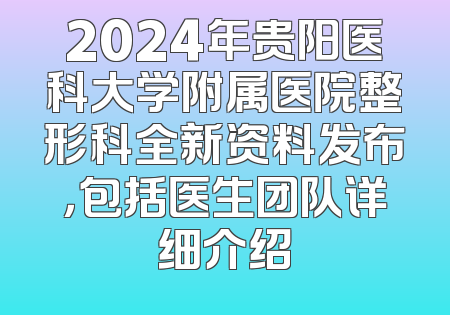 2024年贵阳医科大学附属医院整形科全新资料发布，包括医生团队详细介绍