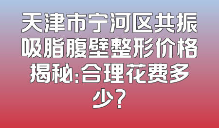天津市宁河区共振吸脂腹壁整形价格揭秘：合理花费多少？