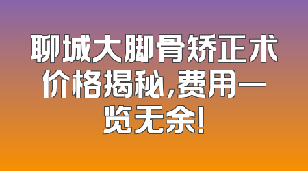 聊城大脚骨矫正术价格揭秘，费用一览无余！
