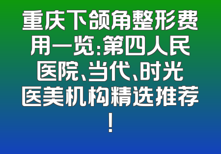 重庆下颌角整形费用一览：第四人民医院、当代、时光医美机构精选推荐！