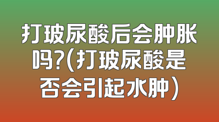 打玻尿酸后会肿胀吗？(打玻尿酸是否会引起水肿)