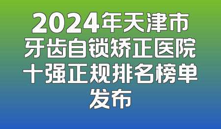 2024年天津市牙齿自锁矫正医院十强正规排名榜单发布