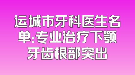 运城市牙科医生名单：专业治疗下颚牙齿根部突出