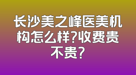 长沙美之峰医美机构怎么样？收费贵不贵？