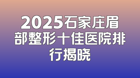 2025石家庄眉部整形十佳医院排行揭晓