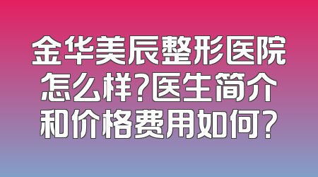 金华美辰整形医院怎么样？医生简介和价格费用如何？
