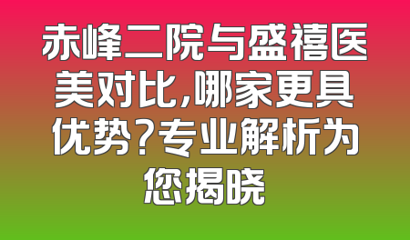赤峰二院与盛禧医美对比，哪家更具优势？专业解析为您揭晓