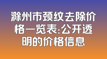 滁州市颈纹去除价格一览表：公开透明的价格信息
