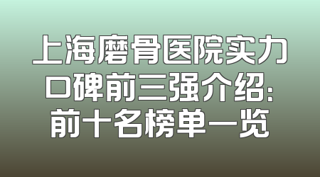 上海磨骨医院实力口碑前三强介绍：前十名榜单一览