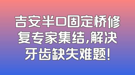 吉安半口固定桥修复专家集结，解决牙齿缺失难题！