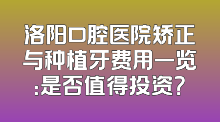 洛阳口腔医院矫正与种植牙费用一览：是否值得投资？