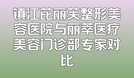 镇江芘丽芙整形美容医院与丽萃医疗美容门诊部专家对比