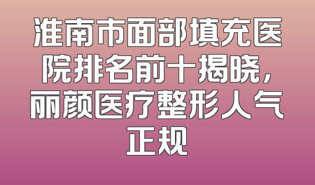 淮南市面部填充医院排名前十揭晓，丽颜医疗整形人气正规