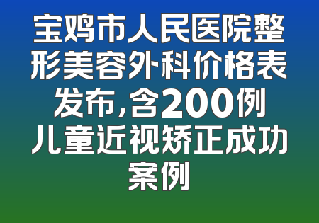 宝鸡市人民医院整形美容外科价格表发布，含200例儿童近视矫正成功案例
