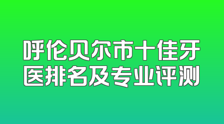 呼伦贝尔市十佳牙医排名及专业评测