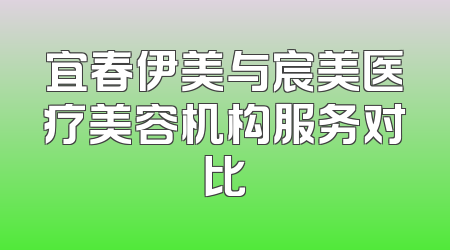 宜春伊美与宸美医疗美容机构服务对比