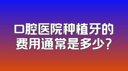 口腔医院种植牙的费用通常是多少？