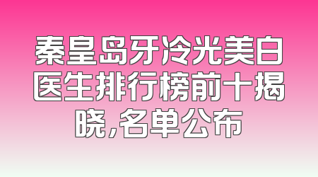 秦皇岛牙冷光美白医生排行榜前十揭晓，名单公布