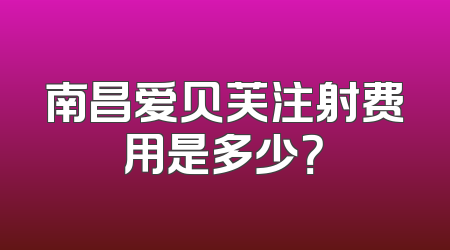 南昌爱贝芙注射费用是多少？
