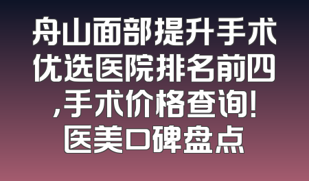 舟山面部提升手术优选医院排名前四，手术价格查询！医美口碑盘点