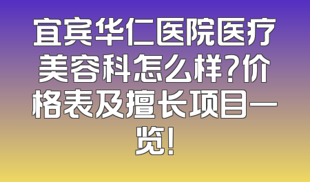 宜宾华仁医院医疗美容科怎么样？价格表及擅长项目一览！