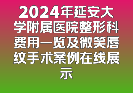 2024年延安大学附属医院整形科费用一览及微笑唇纹手术案例在线展示