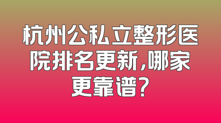 杭州公私立整形医院排名更新，哪家更靠谱？