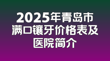 2025年青岛市满口镶牙价格表及医院简介