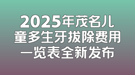 2025年茂名儿童多生牙拔除费用一览表全新发布