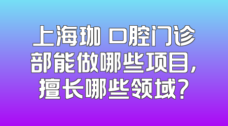 上海珈璟口腔门诊部能做哪些项目，擅长哪些领域？