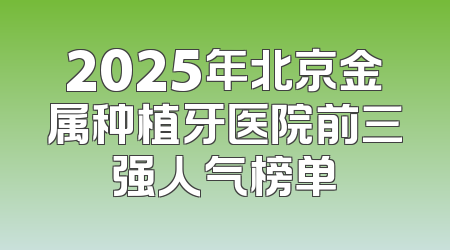 2025年北京金属种植牙医院前三强人气榜单
