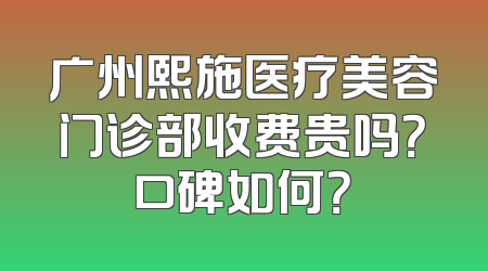 广州熙施医疗美容门诊部收费贵吗？口碑如何？