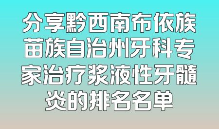 分享黔西南布依族苗族自治州牙科专家治疗浆液性牙髓炎的排名名单